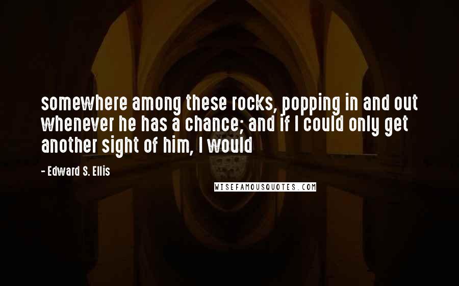 Edward S. Ellis Quotes: somewhere among these rocks, popping in and out whenever he has a chance; and if I could only get another sight of him, I would