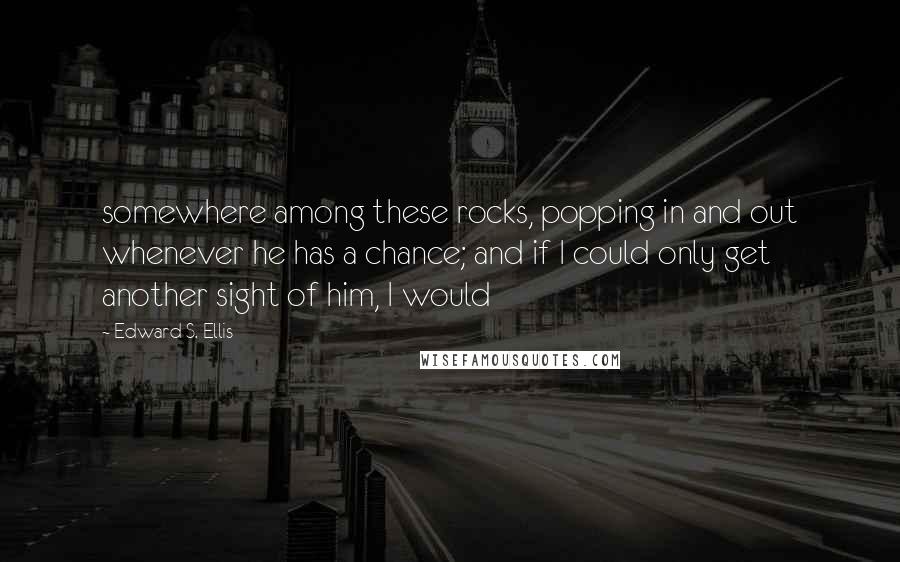 Edward S. Ellis Quotes: somewhere among these rocks, popping in and out whenever he has a chance; and if I could only get another sight of him, I would