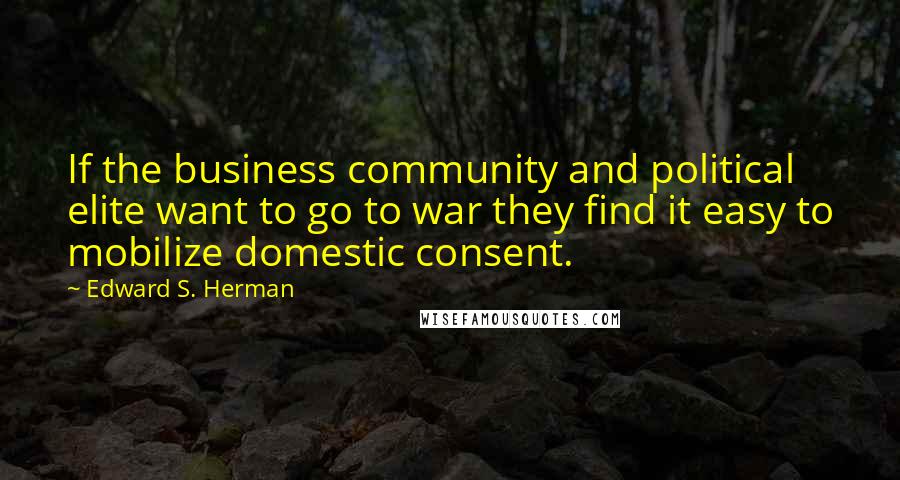 Edward S. Herman Quotes: If the business community and political elite want to go to war they find it easy to mobilize domestic consent.