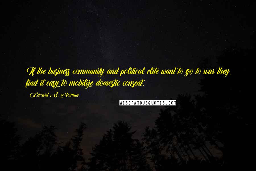 Edward S. Herman Quotes: If the business community and political elite want to go to war they find it easy to mobilize domestic consent.