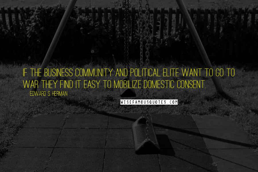 Edward S. Herman Quotes: If the business community and political elite want to go to war they find it easy to mobilize domestic consent.