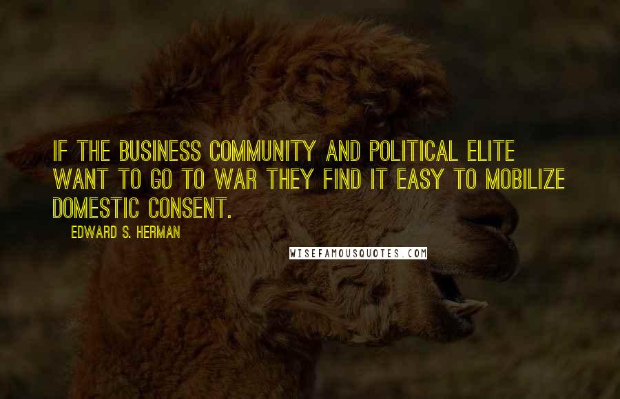 Edward S. Herman Quotes: If the business community and political elite want to go to war they find it easy to mobilize domestic consent.
