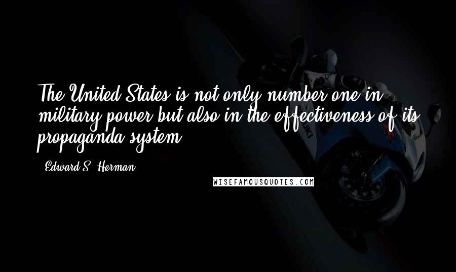 Edward S. Herman Quotes: The United States is not only number one in military power but also in the effectiveness of its propaganda system.