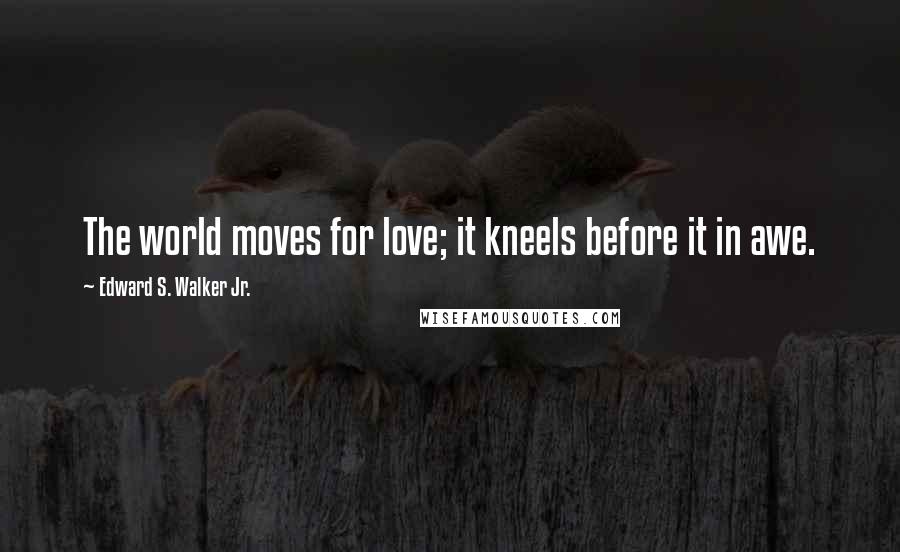 Edward S. Walker Jr. Quotes: The world moves for love; it kneels before it in awe.