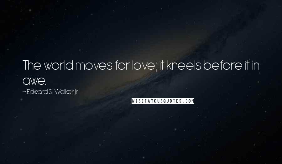 Edward S. Walker Jr. Quotes: The world moves for love; it kneels before it in awe.