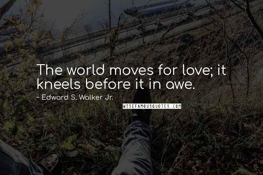 Edward S. Walker Jr. Quotes: The world moves for love; it kneels before it in awe.