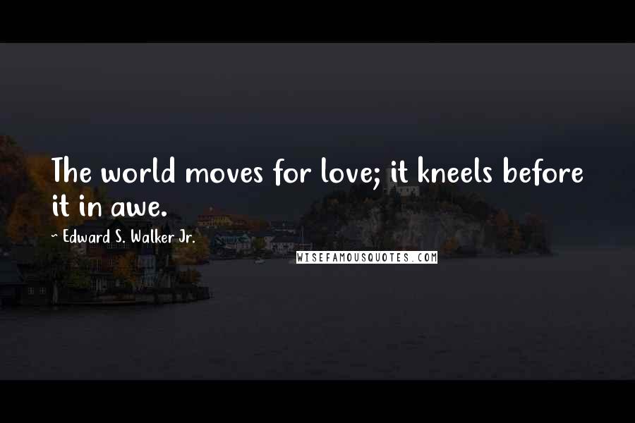 Edward S. Walker Jr. Quotes: The world moves for love; it kneels before it in awe.