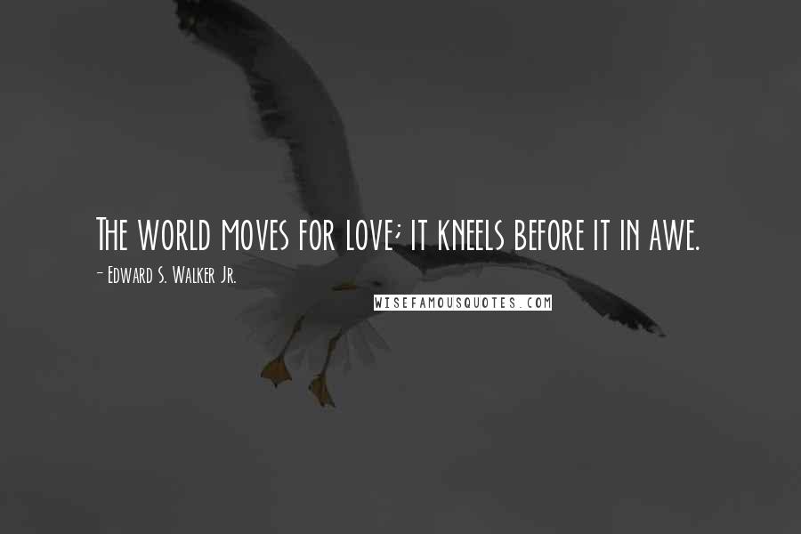 Edward S. Walker Jr. Quotes: The world moves for love; it kneels before it in awe.