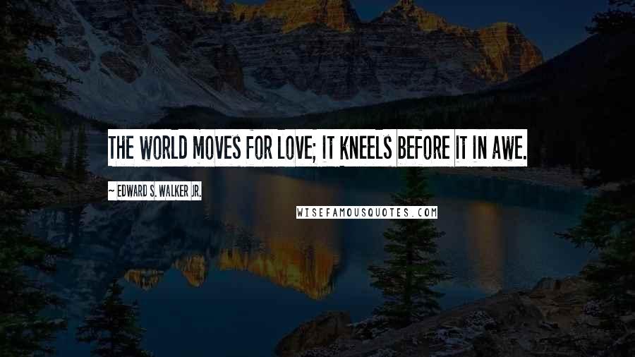 Edward S. Walker Jr. Quotes: The world moves for love; it kneels before it in awe.