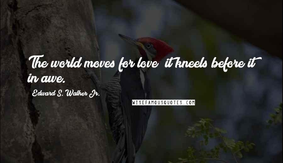 Edward S. Walker Jr. Quotes: The world moves for love; it kneels before it in awe.