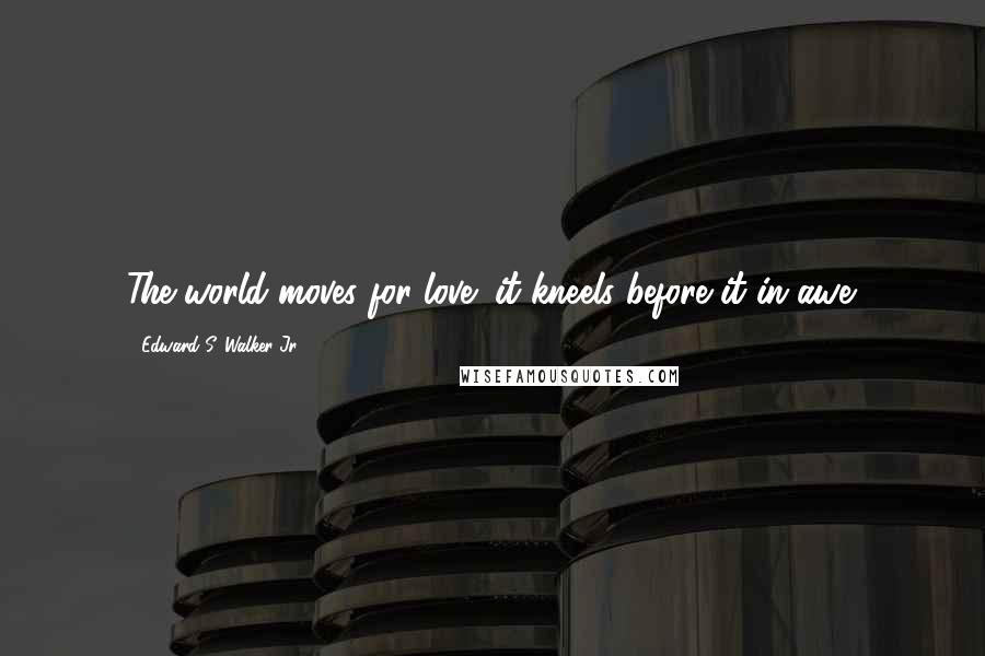 Edward S. Walker Jr. Quotes: The world moves for love; it kneels before it in awe.