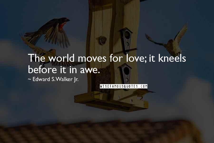 Edward S. Walker Jr. Quotes: The world moves for love; it kneels before it in awe.