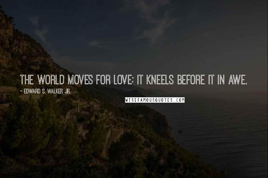 Edward S. Walker Jr. Quotes: The world moves for love; it kneels before it in awe.