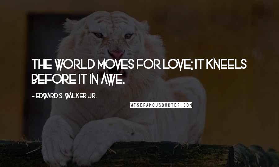 Edward S. Walker Jr. Quotes: The world moves for love; it kneels before it in awe.