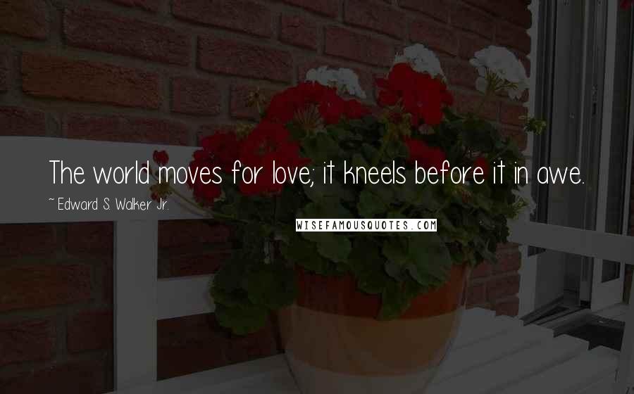 Edward S. Walker Jr. Quotes: The world moves for love; it kneels before it in awe.