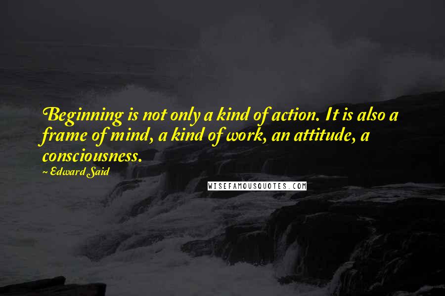 Edward Said Quotes: Beginning is not only a kind of action. It is also a frame of mind, a kind of work, an attitude, a consciousness.