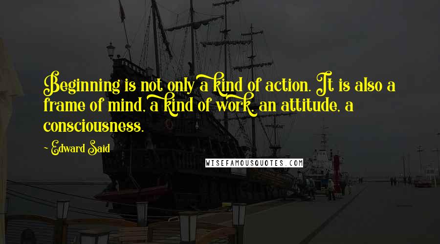 Edward Said Quotes: Beginning is not only a kind of action. It is also a frame of mind, a kind of work, an attitude, a consciousness.