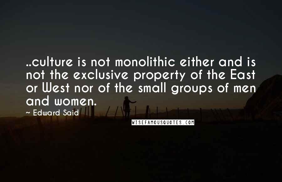 Edward Said Quotes: ..culture is not monolithic either and is not the exclusive property of the East or West nor of the small groups of men and women.