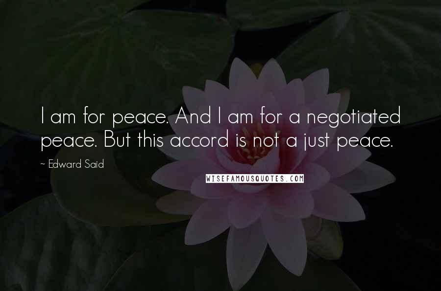 Edward Said Quotes: I am for peace. And I am for a negotiated peace. But this accord is not a just peace.