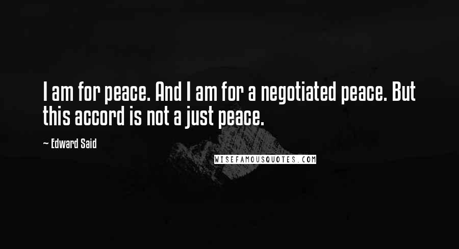 Edward Said Quotes: I am for peace. And I am for a negotiated peace. But this accord is not a just peace.