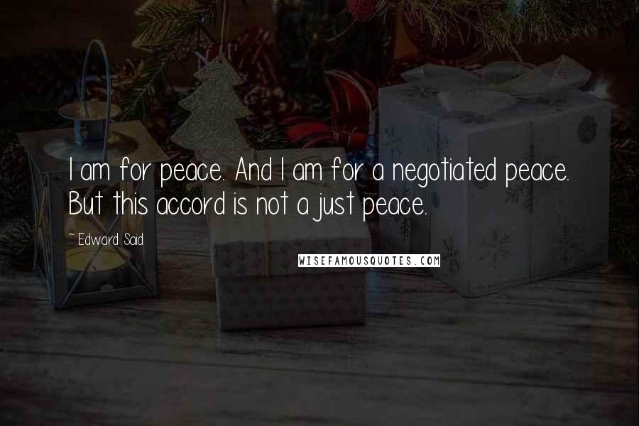 Edward Said Quotes: I am for peace. And I am for a negotiated peace. But this accord is not a just peace.