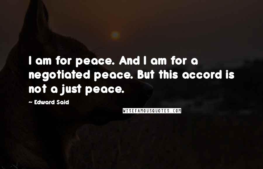 Edward Said Quotes: I am for peace. And I am for a negotiated peace. But this accord is not a just peace.