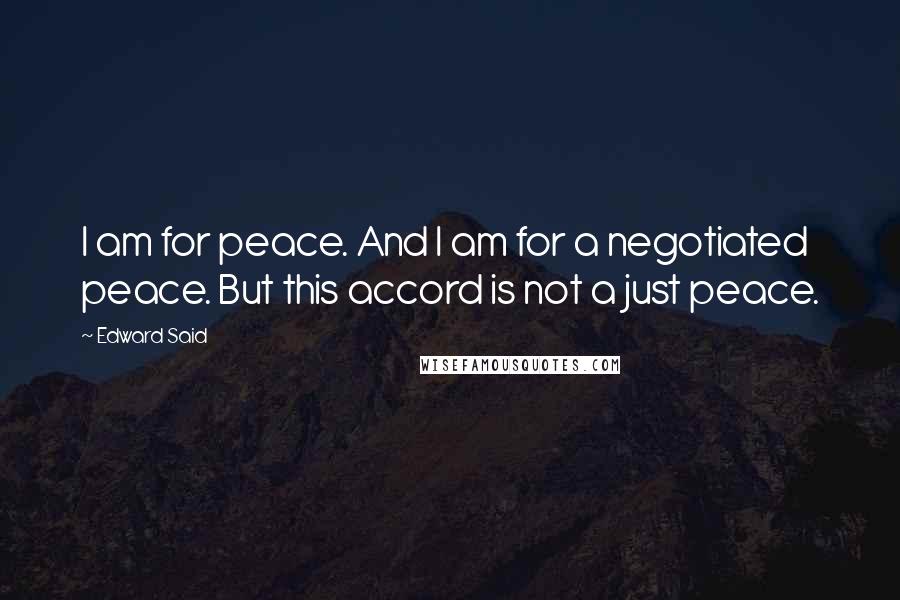 Edward Said Quotes: I am for peace. And I am for a negotiated peace. But this accord is not a just peace.