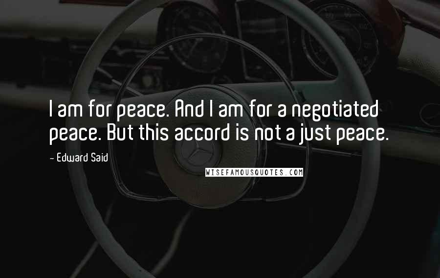 Edward Said Quotes: I am for peace. And I am for a negotiated peace. But this accord is not a just peace.