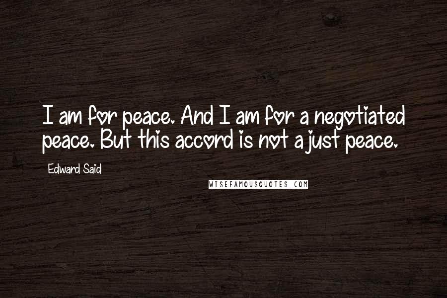 Edward Said Quotes: I am for peace. And I am for a negotiated peace. But this accord is not a just peace.