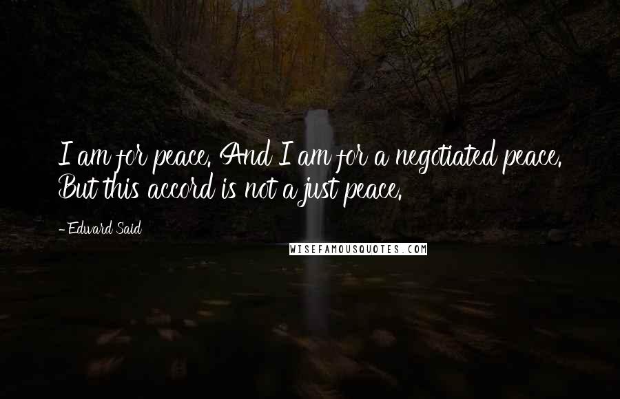 Edward Said Quotes: I am for peace. And I am for a negotiated peace. But this accord is not a just peace.