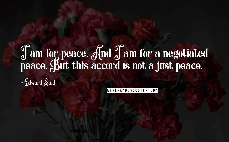 Edward Said Quotes: I am for peace. And I am for a negotiated peace. But this accord is not a just peace.