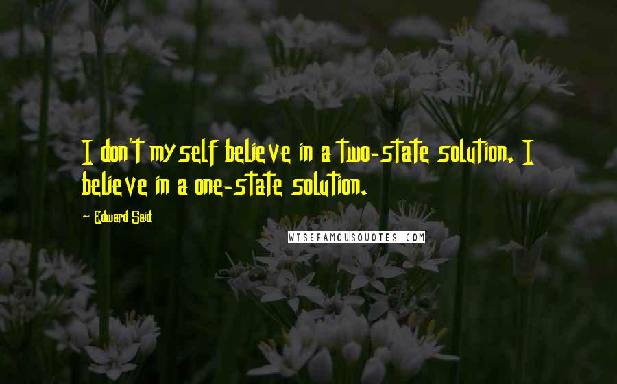 Edward Said Quotes: I don't myself believe in a two-state solution. I believe in a one-state solution.