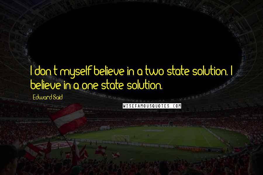 Edward Said Quotes: I don't myself believe in a two-state solution. I believe in a one-state solution.