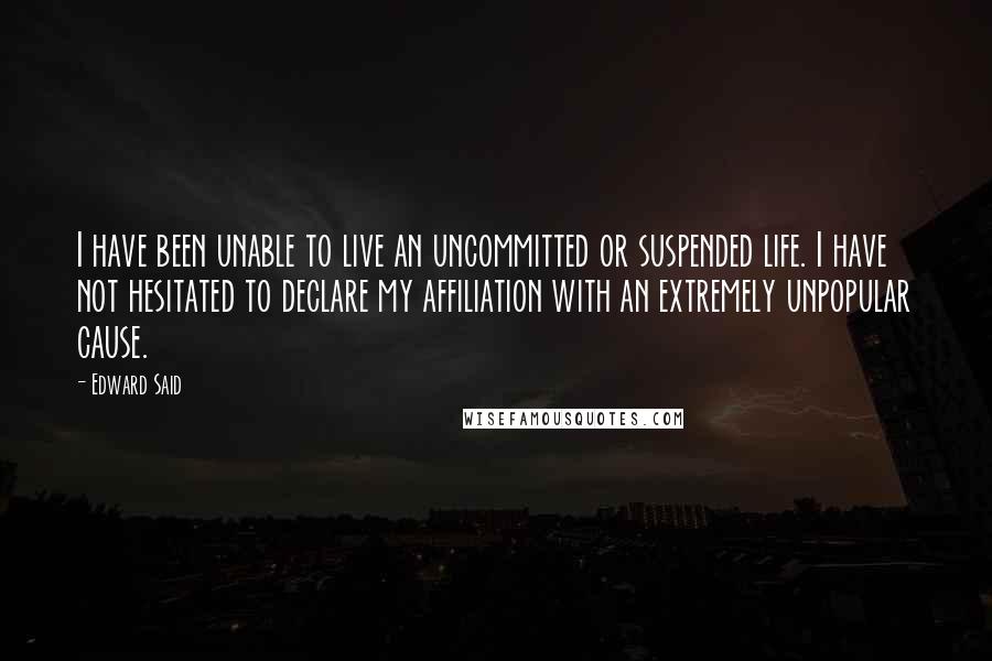 Edward Said Quotes: I have been unable to live an uncommitted or suspended life. I have not hesitated to declare my affiliation with an extremely unpopular cause.