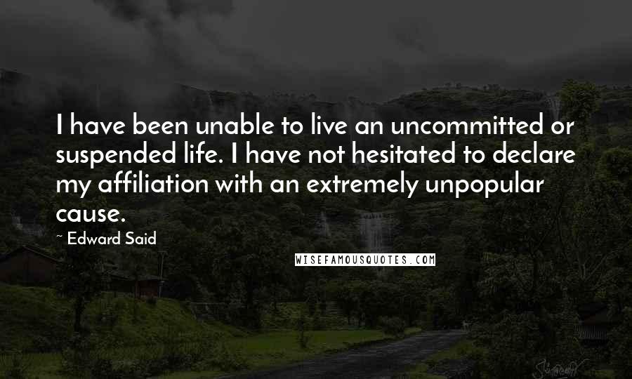 Edward Said Quotes: I have been unable to live an uncommitted or suspended life. I have not hesitated to declare my affiliation with an extremely unpopular cause.