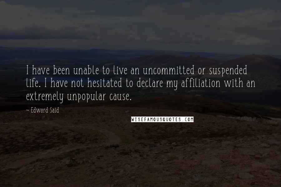 Edward Said Quotes: I have been unable to live an uncommitted or suspended life. I have not hesitated to declare my affiliation with an extremely unpopular cause.