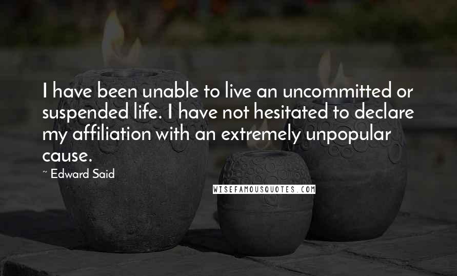 Edward Said Quotes: I have been unable to live an uncommitted or suspended life. I have not hesitated to declare my affiliation with an extremely unpopular cause.