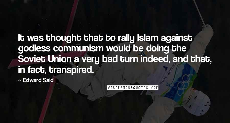 Edward Said Quotes: It was thought that to rally Islam against godless communism would be doing the Soviet Union a very bad turn indeed, and that, in fact, transpired.