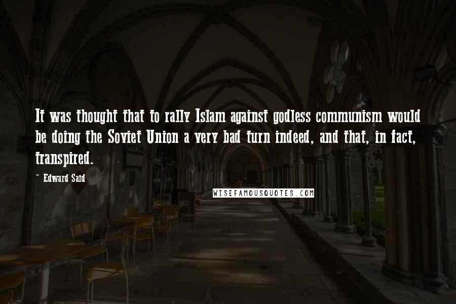 Edward Said Quotes: It was thought that to rally Islam against godless communism would be doing the Soviet Union a very bad turn indeed, and that, in fact, transpired.