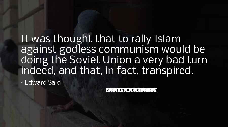 Edward Said Quotes: It was thought that to rally Islam against godless communism would be doing the Soviet Union a very bad turn indeed, and that, in fact, transpired.