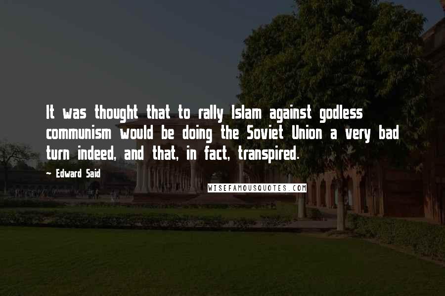 Edward Said Quotes: It was thought that to rally Islam against godless communism would be doing the Soviet Union a very bad turn indeed, and that, in fact, transpired.