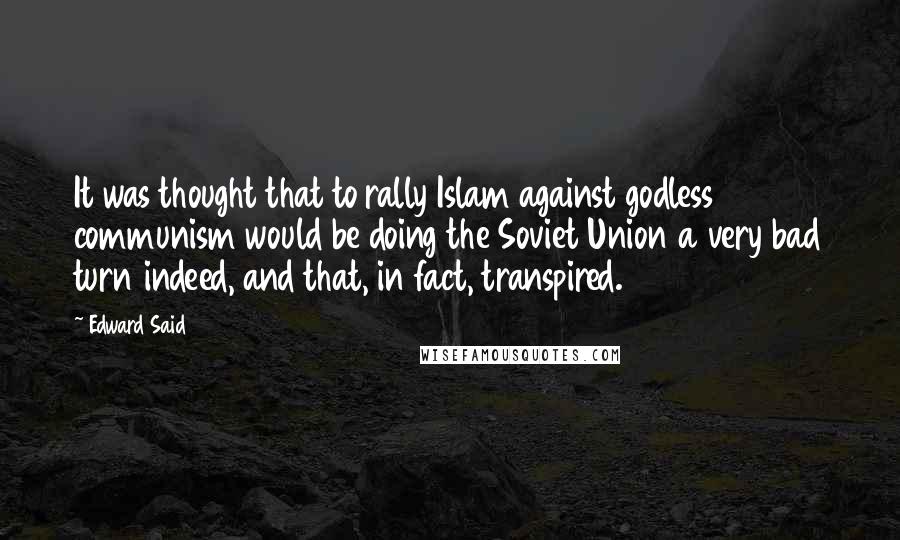 Edward Said Quotes: It was thought that to rally Islam against godless communism would be doing the Soviet Union a very bad turn indeed, and that, in fact, transpired.