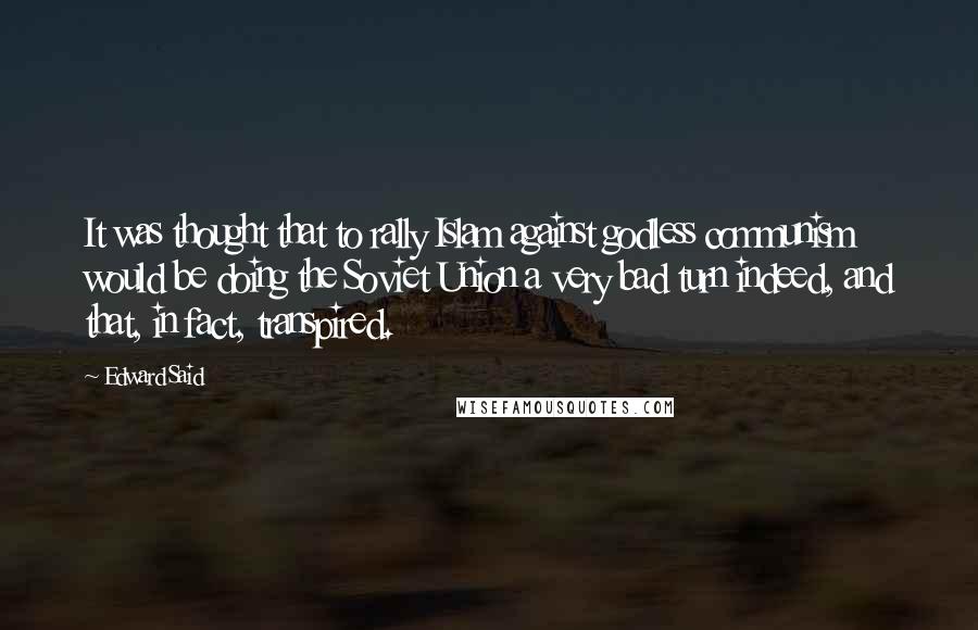 Edward Said Quotes: It was thought that to rally Islam against godless communism would be doing the Soviet Union a very bad turn indeed, and that, in fact, transpired.