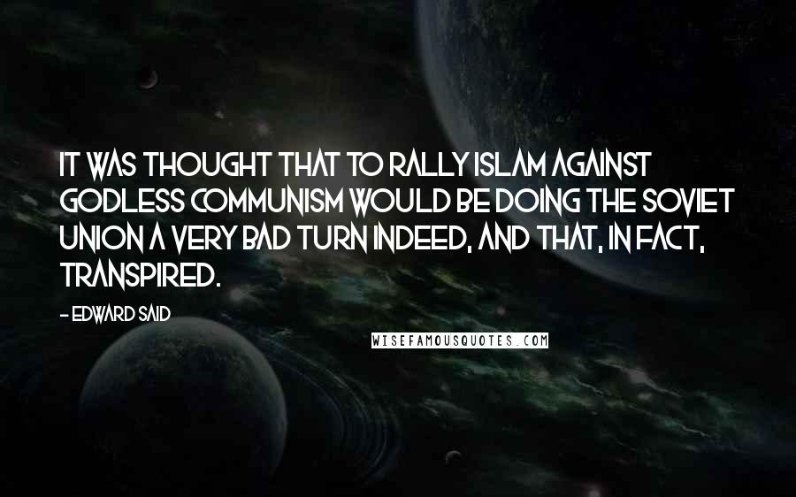 Edward Said Quotes: It was thought that to rally Islam against godless communism would be doing the Soviet Union a very bad turn indeed, and that, in fact, transpired.