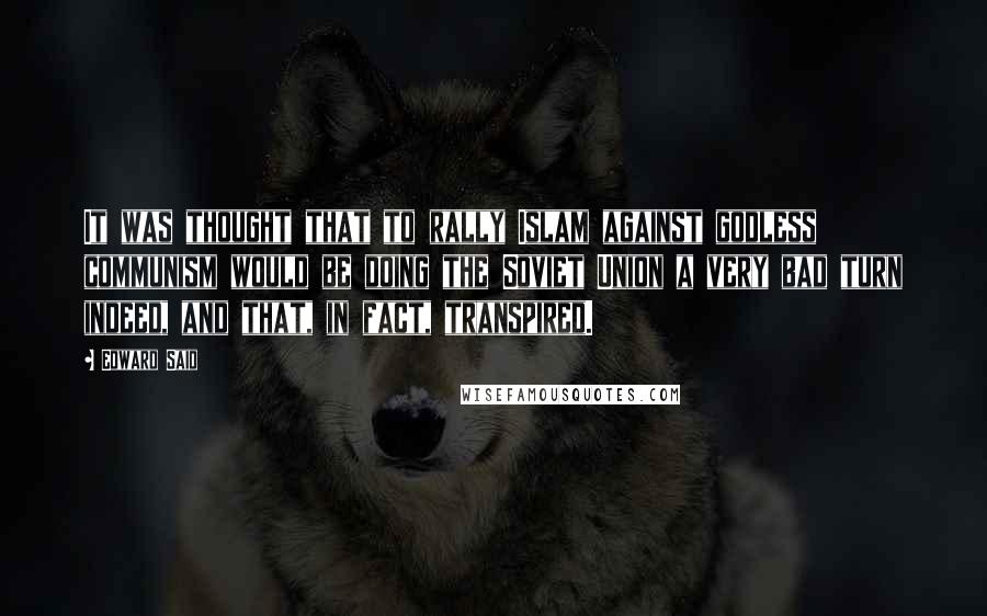 Edward Said Quotes: It was thought that to rally Islam against godless communism would be doing the Soviet Union a very bad turn indeed, and that, in fact, transpired.