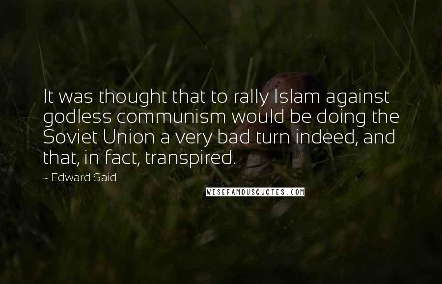 Edward Said Quotes: It was thought that to rally Islam against godless communism would be doing the Soviet Union a very bad turn indeed, and that, in fact, transpired.