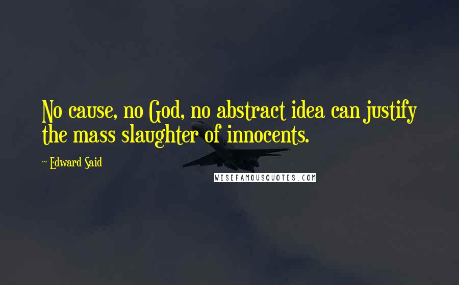 Edward Said Quotes: No cause, no God, no abstract idea can justify the mass slaughter of innocents.