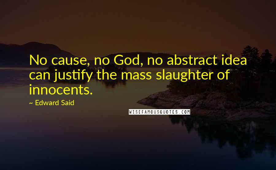 Edward Said Quotes: No cause, no God, no abstract idea can justify the mass slaughter of innocents.