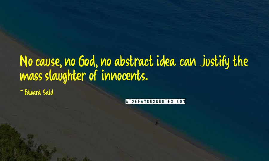 Edward Said Quotes: No cause, no God, no abstract idea can justify the mass slaughter of innocents.