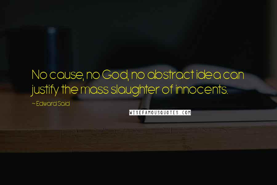 Edward Said Quotes: No cause, no God, no abstract idea can justify the mass slaughter of innocents.